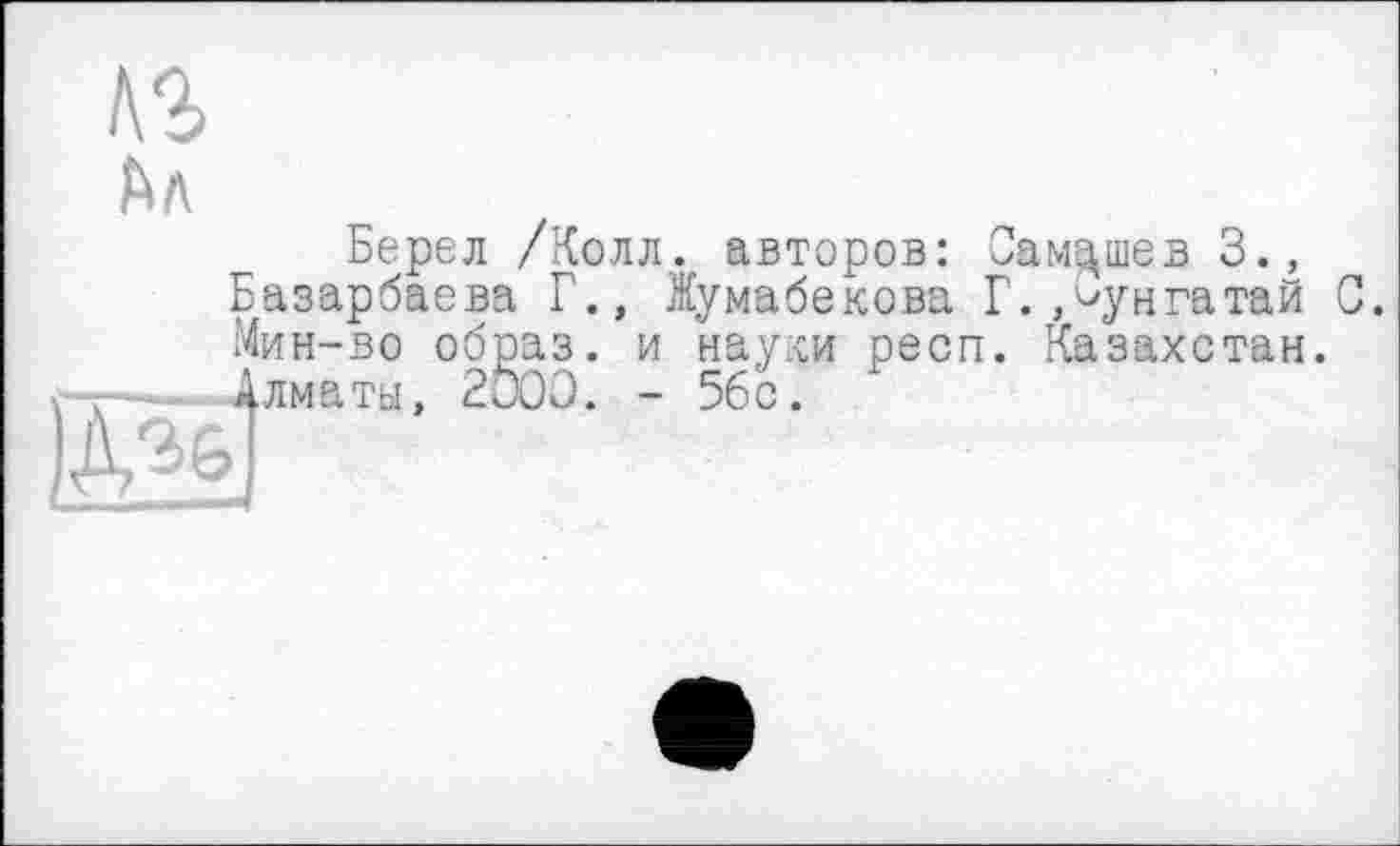 ﻿Берел /Колл., авторов: Сам^шев 3., Базарбаева Г., Жумабекова Г. »^унгатай 0. Мин-во образ, и науки респ. Казахстан. Алматы. 2000. - 56с.